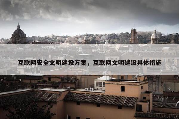 互联网安全文明建设方案，互联网文明建设具体措施