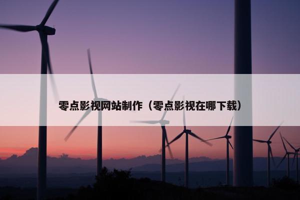 零点影视网站制作（零点影视在哪下载）