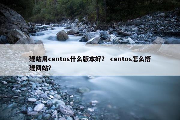 建站用centos什么版本好？ centos怎么搭建网站？