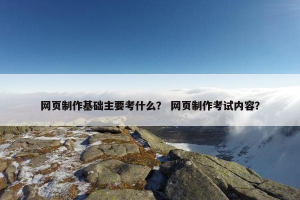 网页制作基础主要考什么？ 网页制作考试内容？