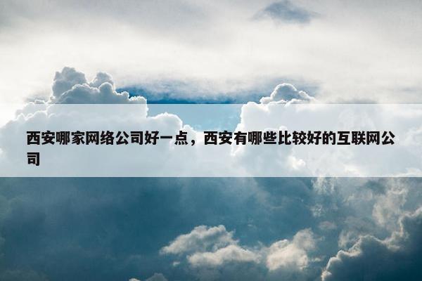 西安哪家网络公司好一点，西安有哪些比较好的互联网公司