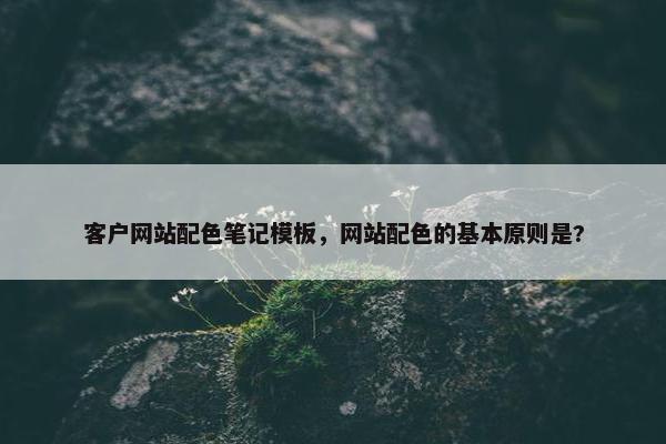 客户网站配色笔记模板，网站配色的基本原则是?
