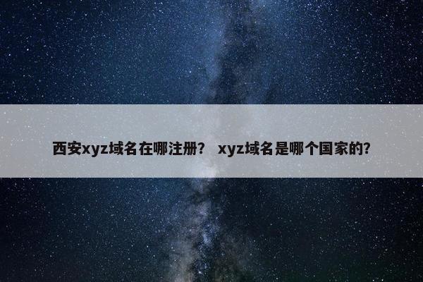 西安xyz域名在哪注册？ xyz域名是哪个国家的？