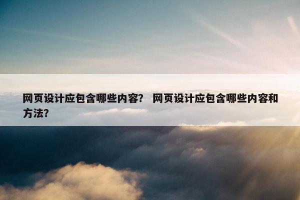 网页设计应包含哪些内容？ 网页设计应包含哪些内容和方法？