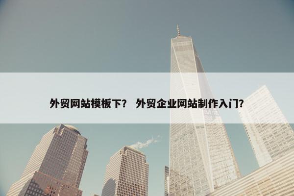 外贸网站模板下？ 外贸企业网站制作入门？