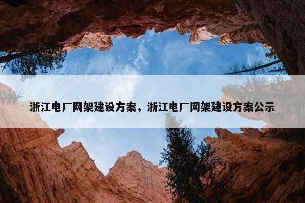 浙江电厂网架建设方案，浙江电厂网架建设方案公示