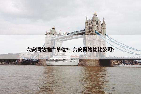 六安网站推广单位？ 六安网站优化公司？