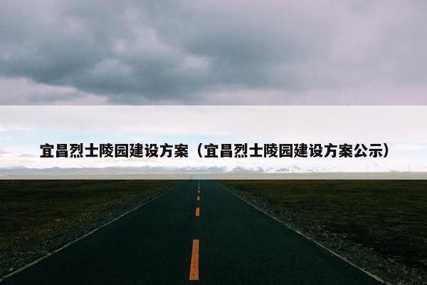 宜昌烈士陵园建设方案（宜昌烈士陵园建设方案公示）