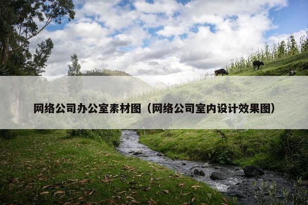 网络公司办公室素材图（网络公司室内设计效果图）
