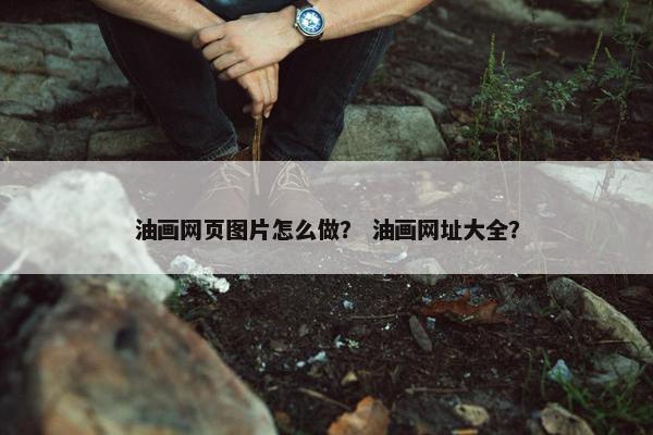 油画网页图片怎么做？ 油画网址大全？