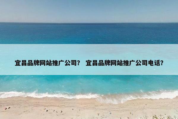 宜昌品牌网站推广公司？ 宜昌品牌网站推广公司电话？