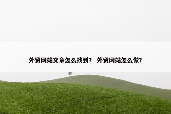 外贸网站文章怎么找到？ 外贸网站怎么做？