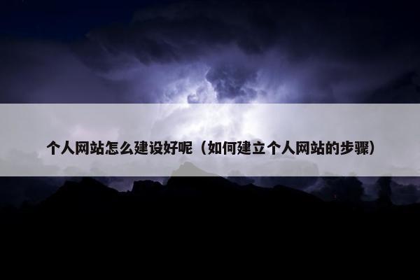 个人网站怎么建设好呢（如何建立个人网站的步骤）