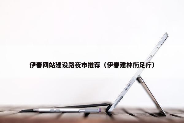 伊春网站建设路夜市推荐（伊春建林街足疗）