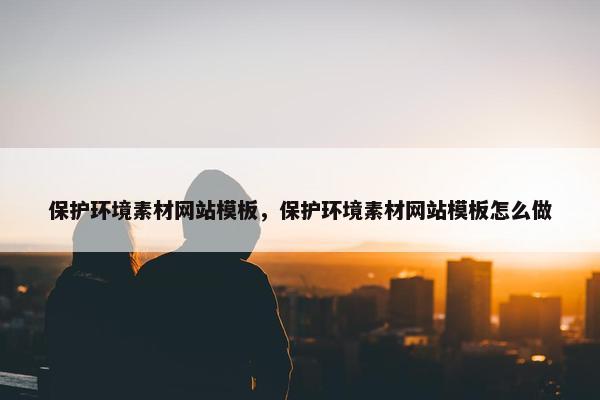 保护环境素材网站模板，保护环境素材网站模板怎么做