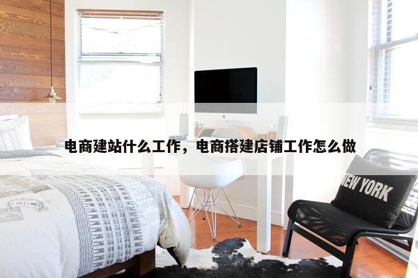 电商建站什么工作，电商搭建店铺工作怎么做