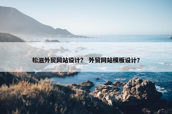 松滋外贸网站设计？ 外贸网站模板设计？