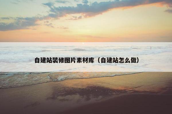 自建站装修图片素材库（自建站怎么做）