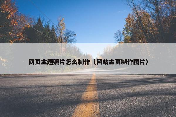 网页主题照片怎么制作（网站主页制作图片）