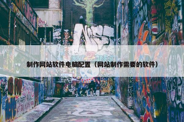 制作网站软件电脑配置（网站制作需要的软件）