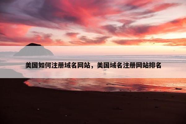 美国如何注册域名网站，美国域名注册网站排名