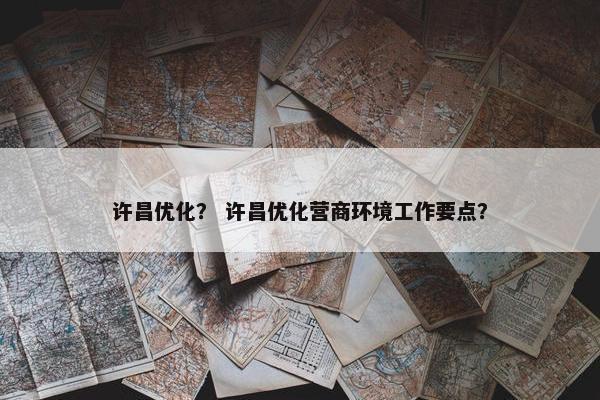 许昌优化？ 许昌优化营商环境工作要点？