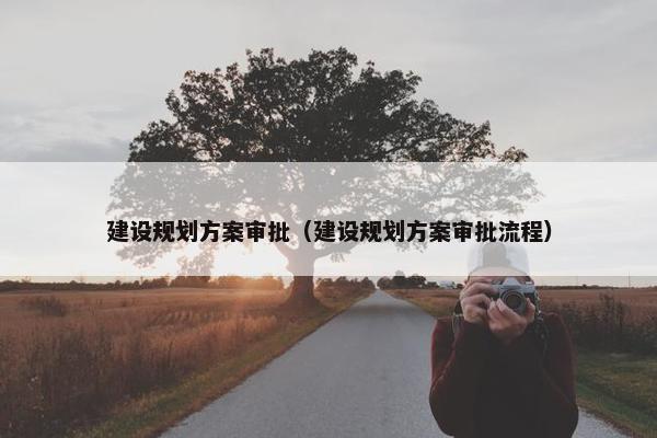 建设规划方案审批（建设规划方案审批流程）