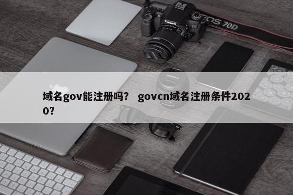 域名gov能注册吗？ govcn域名注册条件2020？