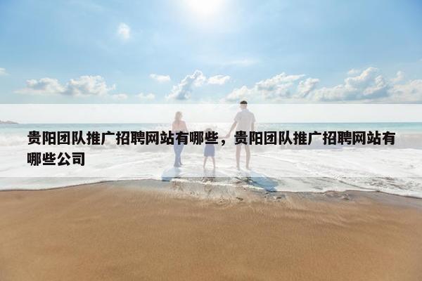贵阳团队推广招聘网站有哪些，贵阳团队推广招聘网站有哪些公司