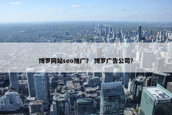 博罗网站seo推广？ 博罗广告公司？