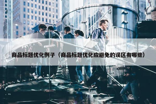 商品标题优化例子（商品标题优化应避免的误区有哪些）