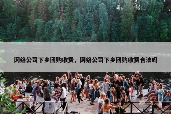 网络公司下乡团购收费，网络公司下乡团购收费合法吗