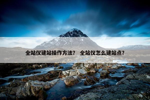 全站仪建站操作方法？ 全站仪怎么建站点？