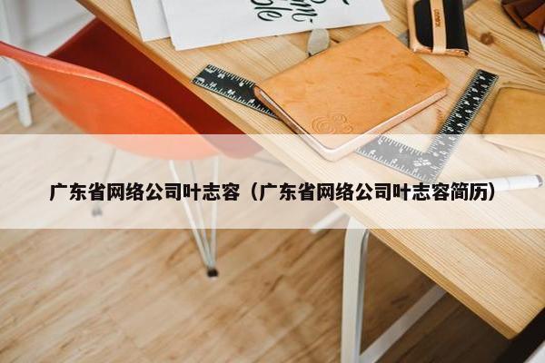 广东省网络公司叶志容（广东省网络公司叶志容简历）