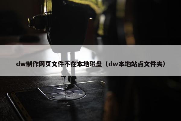 dw制作网页文件不在本地磁盘（dw本地站点文件夹）