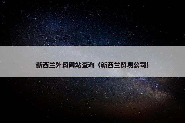 新西兰外贸网站查询（新西兰贸易公司）