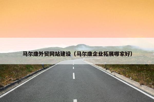马尔康外贸网站建设（马尔康企业拓展哪家好）