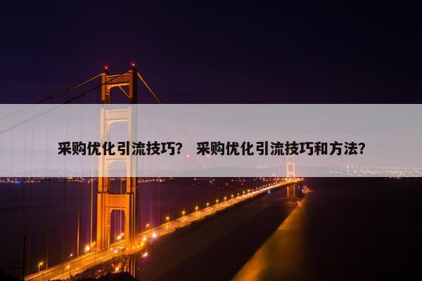采购优化引流技巧？ 采购优化引流技巧和方法？
