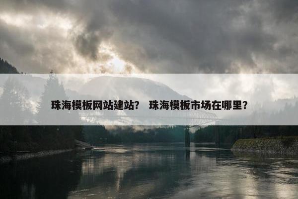 珠海模板网站建站？ 珠海模板市场在哪里？