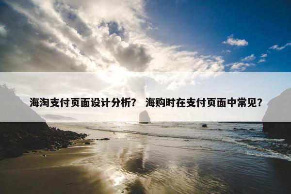 海淘支付页面设计分析？ 海购时在支付页面中常见？