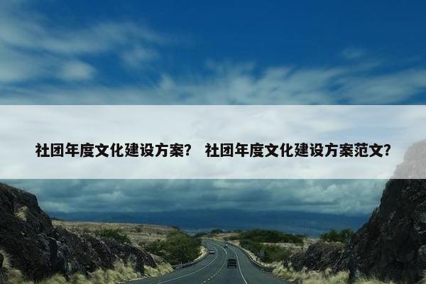 社团年度文化建设方案？ 社团年度文化建设方案范文？