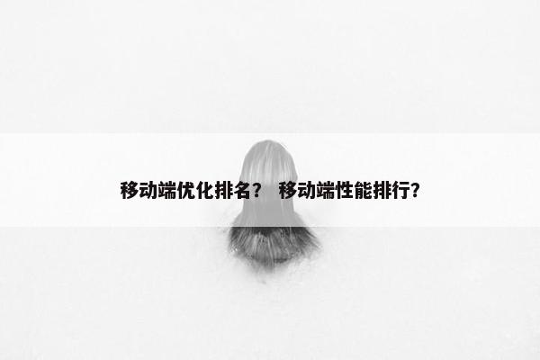 移动端优化排名？ 移动端性能排行？