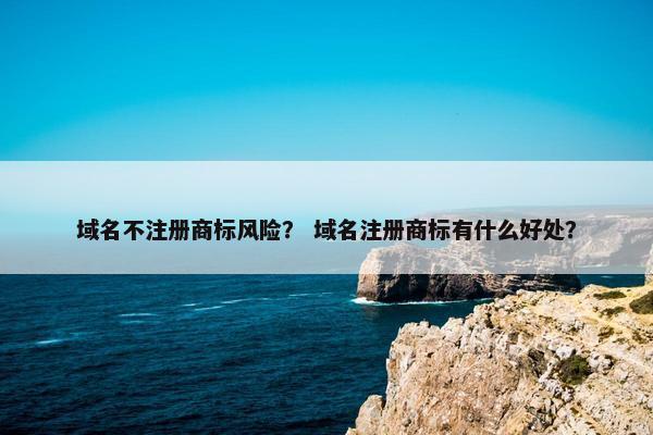 域名不注册商标风险？ 域名注册商标有什么好处？