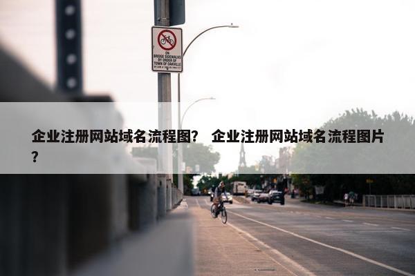 企业注册网站域名流程图？ 企业注册网站域名流程图片？