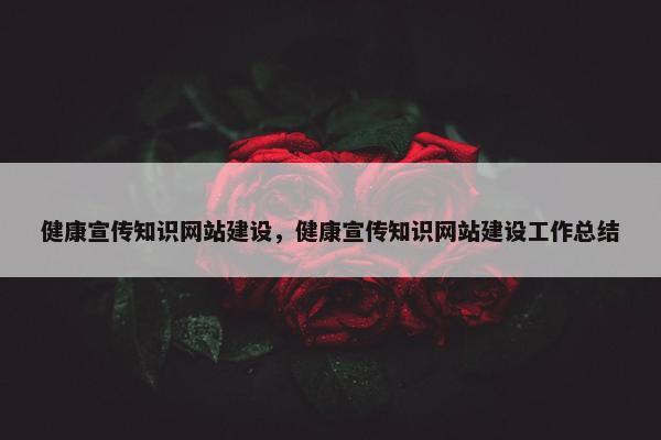 健康宣传知识网站建设，健康宣传知识网站建设工作总结