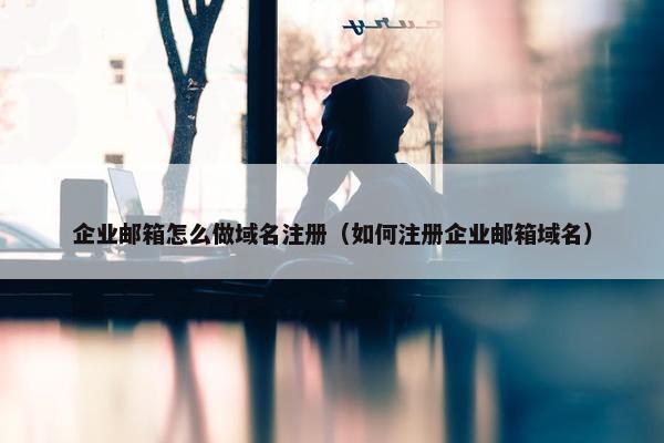 企业邮箱怎么做域名注册（如何注册企业邮箱域名）
