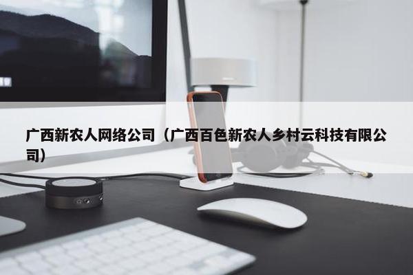 广西新农人网络公司（广西百色新农人乡村云科技有限公司）