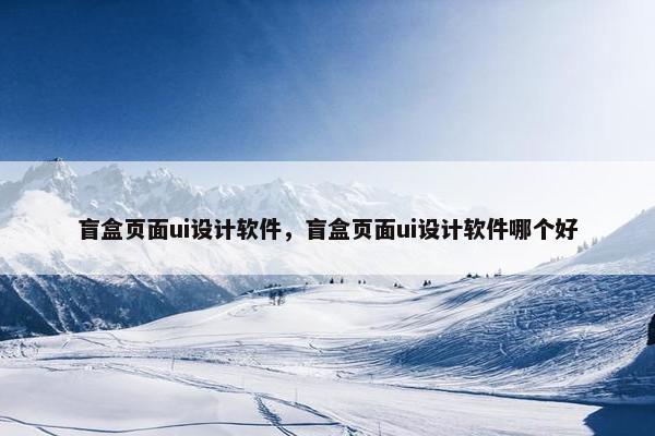 盲盒页面ui设计软件，盲盒页面ui设计软件哪个好