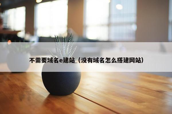 不需要域名e建站（没有域名怎么搭建网站）