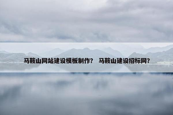 马鞍山网站建设模板制作？ 马鞍山建设招标网？